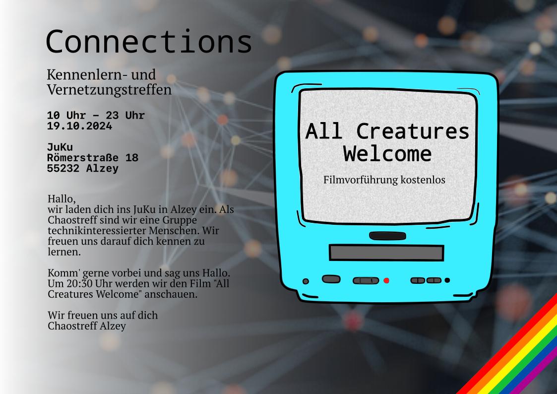 Sharepic für die "Connectios 2024". Die Linke seite des Bildes enthält einen Text mit den gleichen Informationen wie der oben stehende Text. Auf der Rechten Seite ist ein türkiser Bildschirm abgebildet, der auf die Vorführung von "All Creatures Welcome" aufmerksam macht. Im Hintergrund ist ein abstraktes Netzwerk aus hellen linien und Punkten dargestellt. In der unteren Rechten Ecke befindet sich ein Regenbogen, der darauf hinweist, dass es sich um eine Queer*-freundliche Veranstaltung handelt.